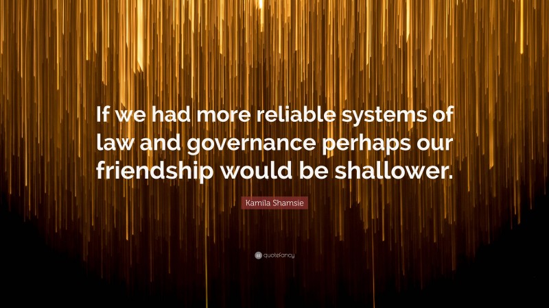 Kamila Shamsie Quote: “If we had more reliable systems of law and governance perhaps our friendship would be shallower.”
