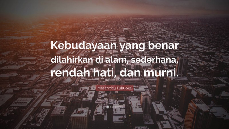 Masanobu Fukuoka Quote: “Kebudayaan yang benar dilahirkan di alam, sederhana, rendah hati, dan murni.”