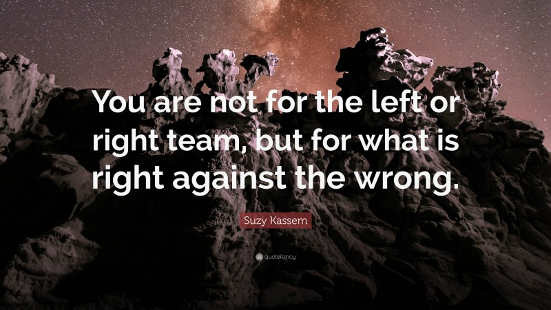 Suzy Kassem Quote: “You are not for the left or right team, but for what is right against the wrong.”