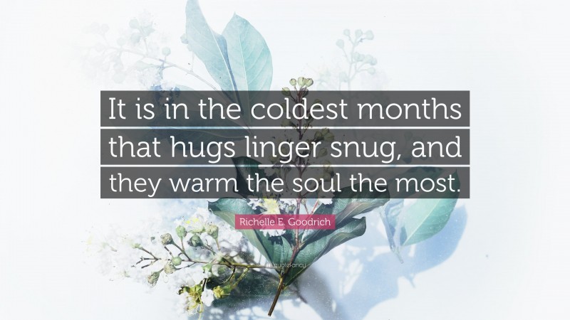 Richelle E. Goodrich Quote: “It is in the coldest months that hugs linger snug, and they warm the soul the most.”