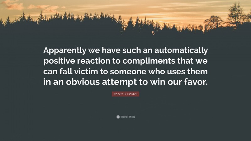 Robert B. Cialdini Quote: “Apparently we have such an automatically positive reaction to compliments that we can fall victim to someone who uses them in an obvious attempt to win our favor.”