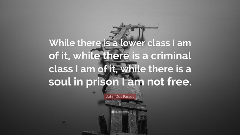 John Dos Passos Quote: “While there is a lower class I am of it, while there is a criminal class I am of it, while there is a soul in prison I am not free.”