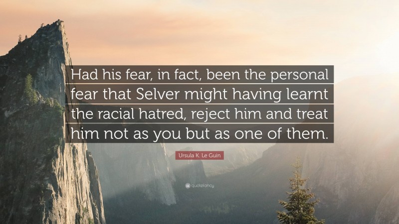 Ursula K. Le Guin Quote: “Had his fear, in fact, been the personal fear that Selver might having learnt the racial hatred, reject him and treat him not as you but as one of them.”