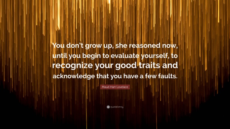 Maud Hart Lovelace Quote: “You don’t grow up, she reasoned now, until you begin to evaluate yourself, to recognize your good traits and acknowledge that you have a few faults.”