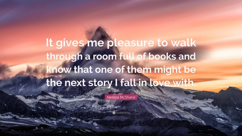 Melissa McShane Quote: “It gives me pleasure to walk through a room full of books and know that one of them might be the next story I fall in love with.”