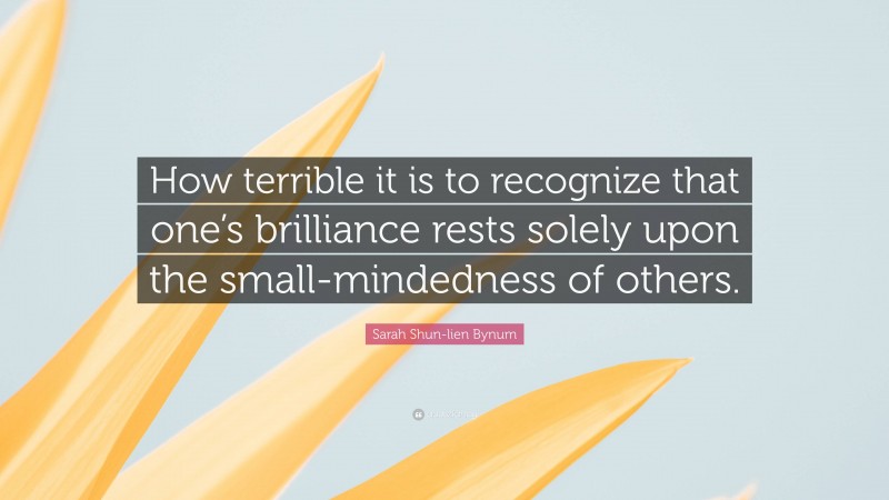 Sarah Shun-lien Bynum Quote: “How terrible it is to recognize that one’s brilliance rests solely upon the small-mindedness of others.”