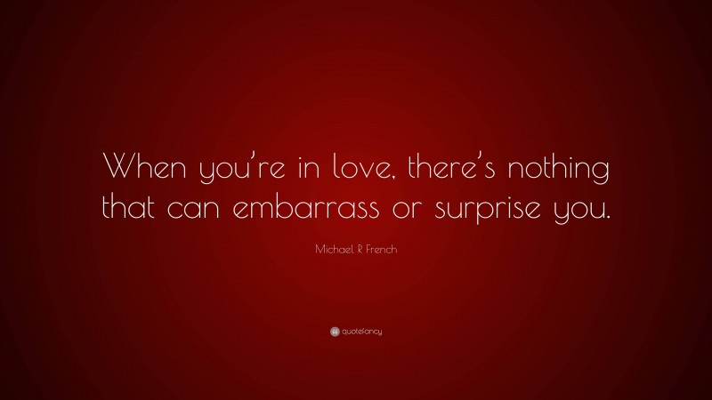 Michael R French Quote: “When you’re in love, there’s nothing that can embarrass or surprise you.”
