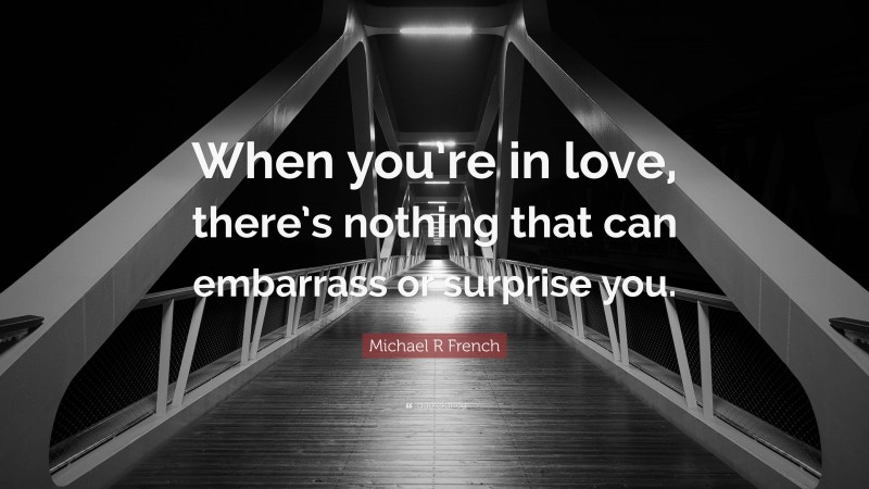 Michael R French Quote: “When you’re in love, there’s nothing that can embarrass or surprise you.”