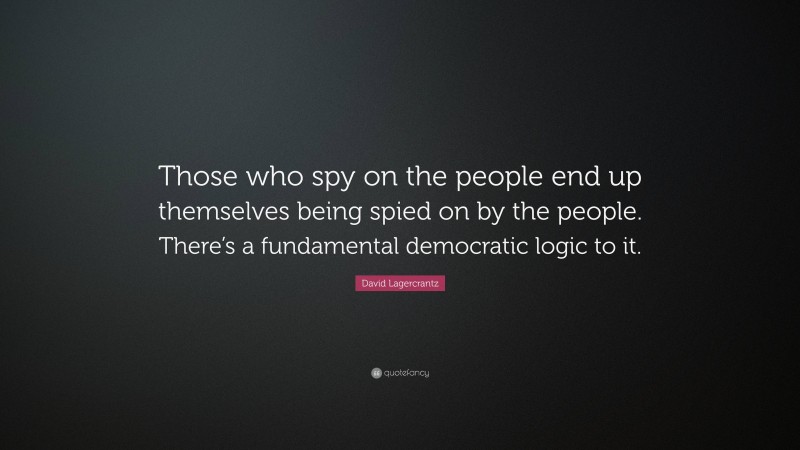 David Lagercrantz Quote: “Those who spy on the people end up themselves being spied on by the people. There’s a fundamental democratic logic to it.”