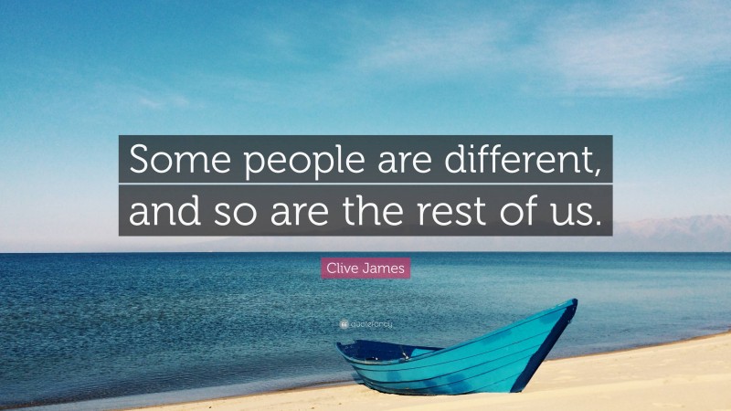 Clive James Quote: “Some people are different, and so are the rest of us.”