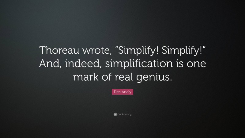 Dan Ariely Quote: “Thoreau wrote, “Simplify! Simplify!” And, indeed, simplification is one mark of real genius.”