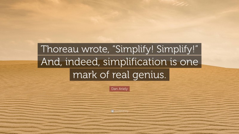 Dan Ariely Quote: “Thoreau wrote, “Simplify! Simplify!” And, indeed, simplification is one mark of real genius.”