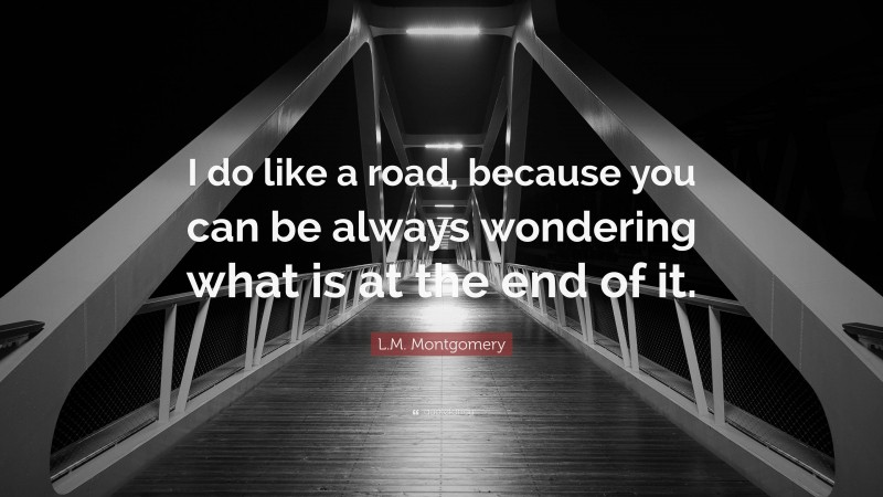 L.M. Montgomery Quote: “I do like a road, because you can be always wondering what is at the end of it.”