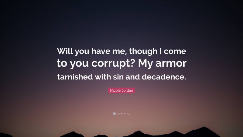 Nicole Jordan Quote: “Will you have me, though I come to you corrupt? My armor tarnished with sin and decadence.”