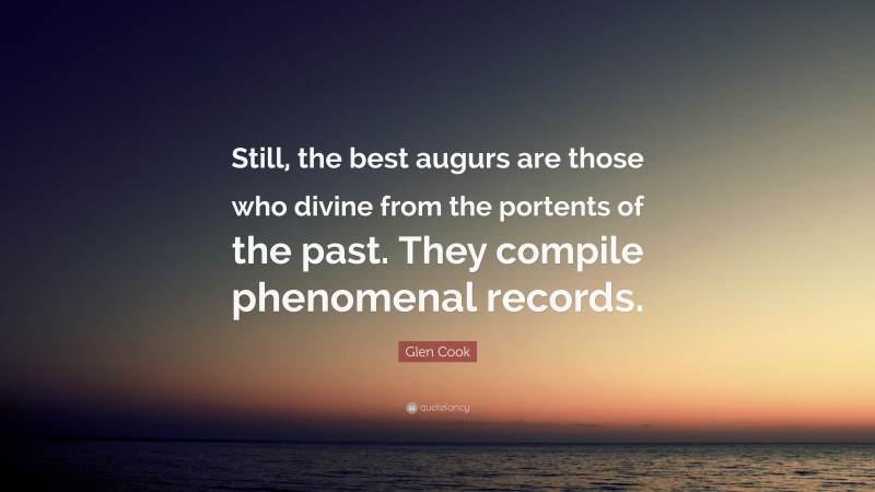 Glen Cook Quote: “Still, the best augurs are those who divine from the portents of the past. They compile phenomenal records.”