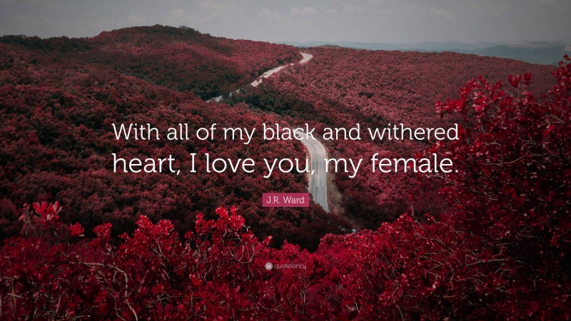 J.R. Ward Quote: “With all of my black and withered heart, I love you, my female.”