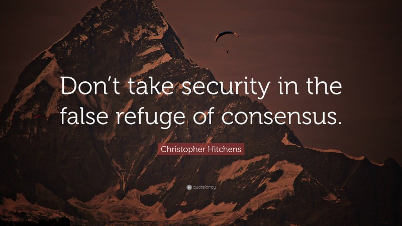 Christopher Hitchens Quote: “Don’t take security in the false refuge of consensus.”