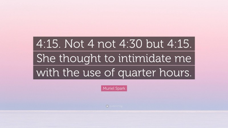 Muriel Spark Quote: “4:15. Not 4 not 4:30 but 4:15. She thought to intimidate me with the use of quarter hours.”