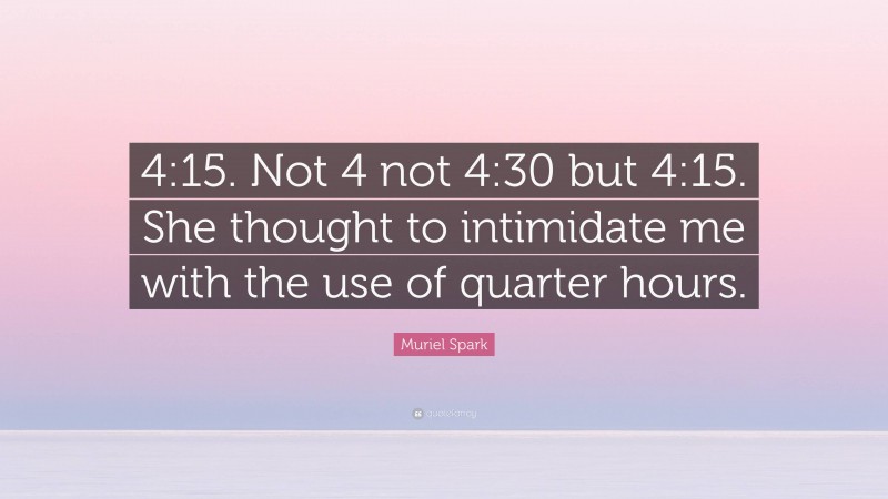 Muriel Spark Quote: “4:15. Not 4 not 4:30 but 4:15. She thought to intimidate me with the use of quarter hours.”