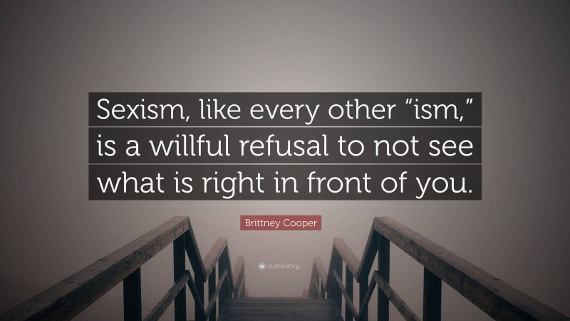 Brittney Cooper Quote: “Sexism, like every other “ism,” is a willful refusal to not see what is right in front of you.”