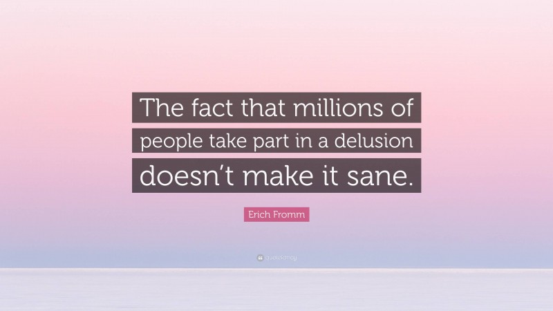 Erich Fromm Quote: “The fact that millions of people take part in a delusion doesn’t make it sane.”