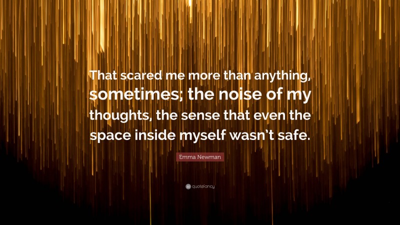 Emma Newman Quote: “That scared me more than anything, sometimes; the noise of my thoughts, the sense that even the space inside myself wasn’t safe.”