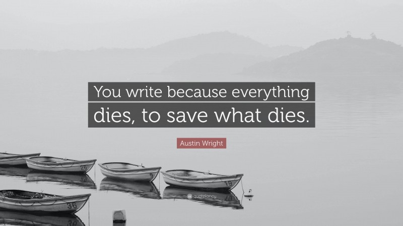 Austin Wright Quote: “You write because everything dies, to save what dies.”