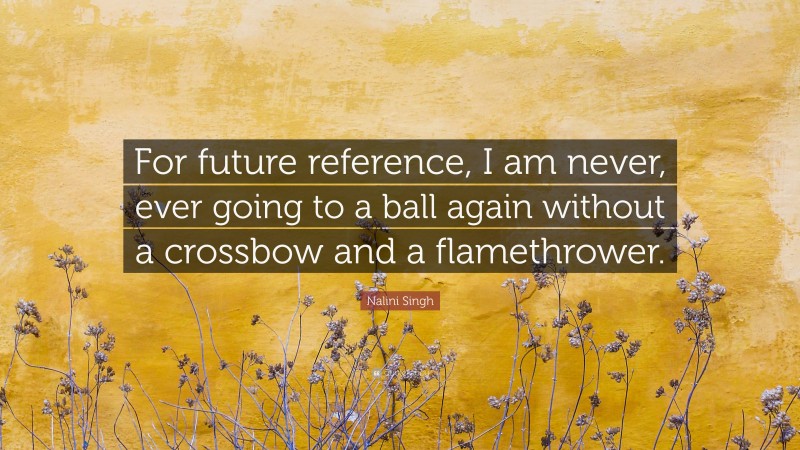 Nalini Singh Quote: “For future reference, I am never, ever going to a ball again without a crossbow and a flamethrower.”