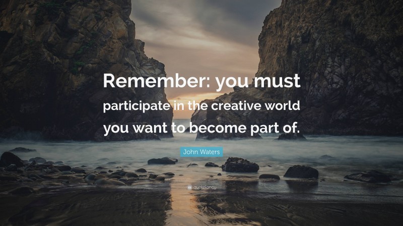 John Waters Quote: “Remember: you must participate in the creative world you want to become part of.”