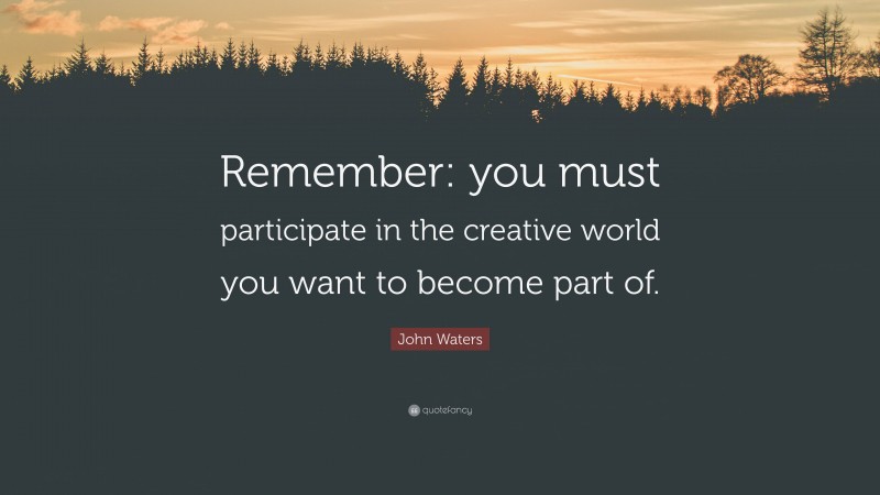 John Waters Quote: “Remember: you must participate in the creative world you want to become part of.”