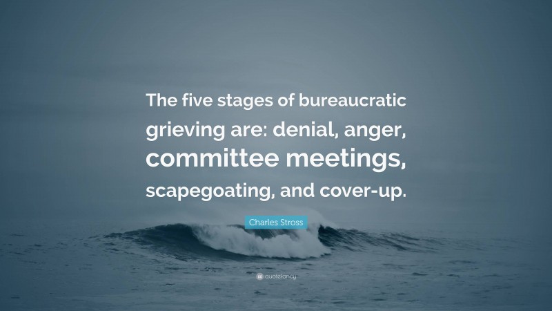 Charles Stross Quote: “The five stages of bureaucratic grieving are: denial, anger, committee meetings, scapegoating, and cover-up.”