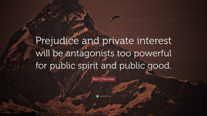 Ron Chernow Quote: “Prejudice and private interest will be antagonists too powerful for public spirit and public good.”