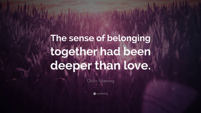 Olivia Manning Quote: “The sense of belonging together had been deeper than love.”