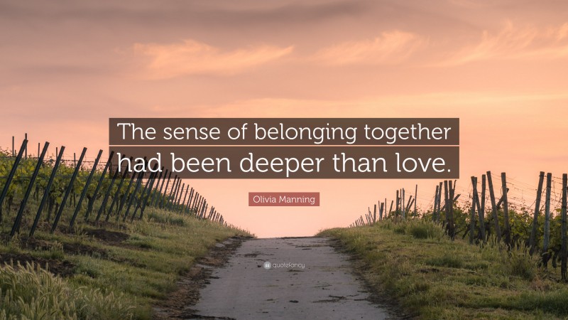 Olivia Manning Quote: “The sense of belonging together had been deeper than love.”
