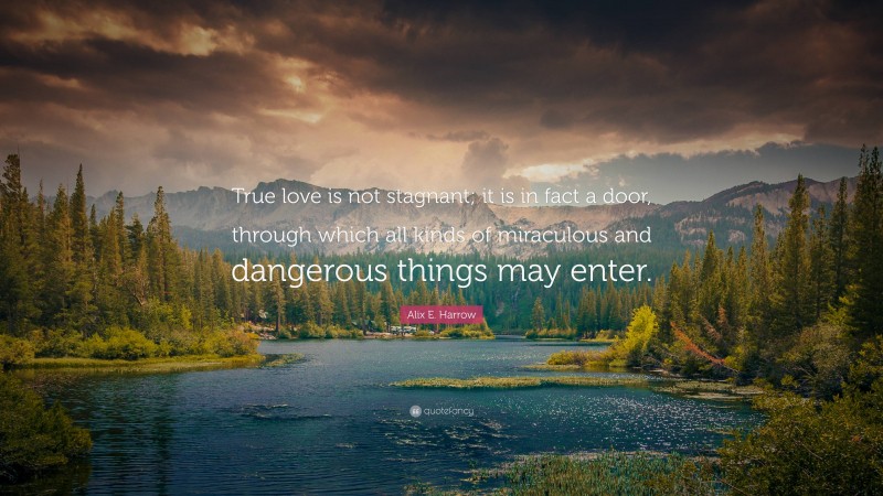 Alix E. Harrow Quote: “True love is not stagnant; it is in fact a door, through which all kinds of miraculous and dangerous things may enter.”