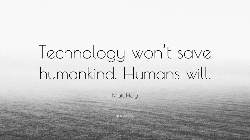Matt Haig Quote: “Technology won’t save humankind. Humans will.”