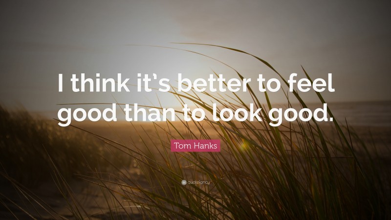 Tom Hanks Quote: “I think it’s better to feel good than to look good.”