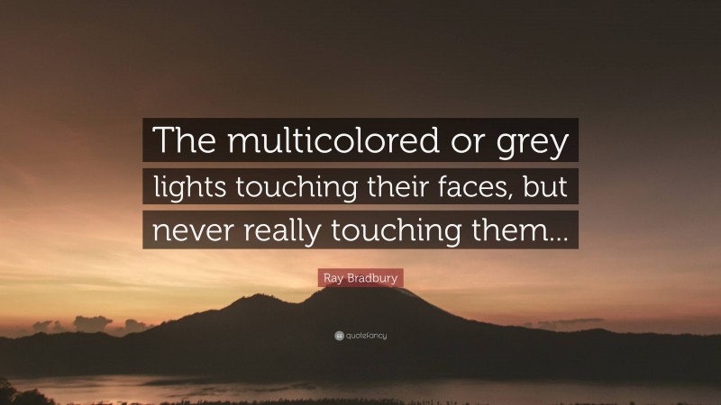 Ray Bradbury Quote: “The multicolored or grey lights touching their faces, but never really touching them...”