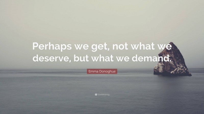 Emma Donoghue Quote: “Perhaps we get, not what we deserve, but what we demand.”