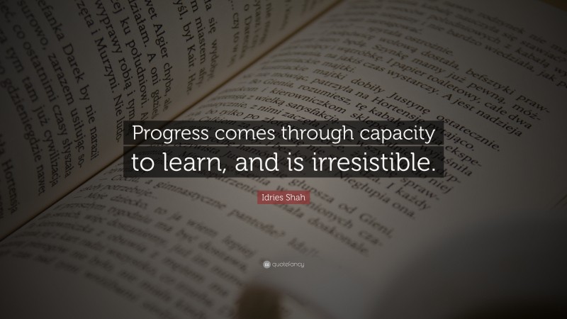 Idries Shah Quote: “Progress comes through capacity to learn, and is irresistible.”