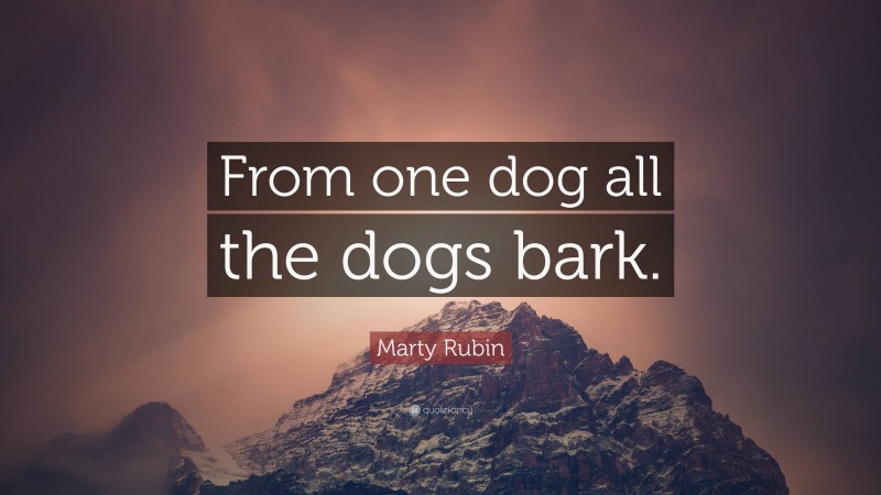 Marty Rubin Quote: “From one dog all the dogs bark.”