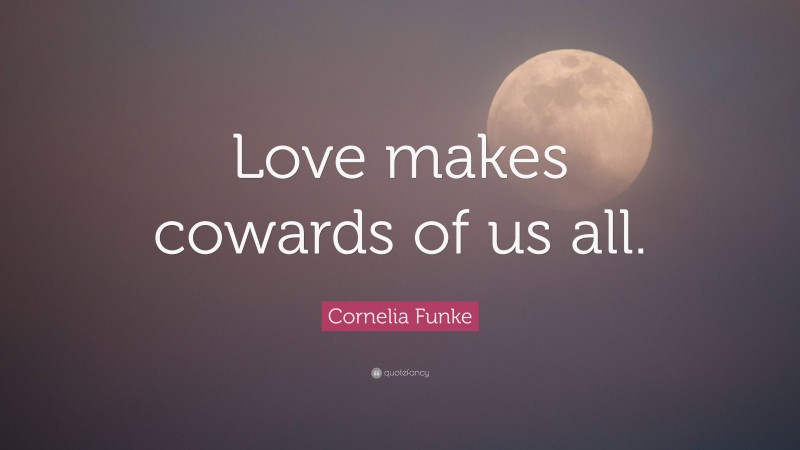 Cornelia Funke Quote: “Love makes cowards of us all.”