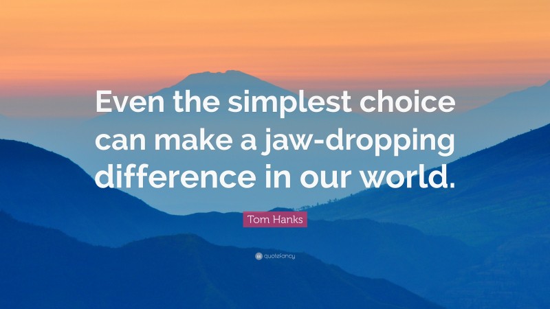 Tom Hanks Quote: “Even the simplest choice can make a jaw-dropping difference in our world.”