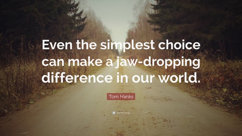 Tom Hanks Quote: “Even the simplest choice can make a jaw-dropping difference in our world.”