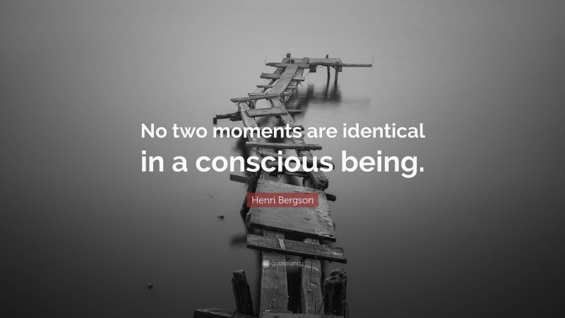 Henri Bergson Quote: “No two moments are identical in a conscious being.”