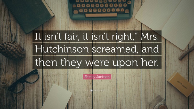 Shirley Jackson Quote: “It isn’t fair, it isn’t right,” Mrs. Hutchinson screamed, and then they were upon her.”