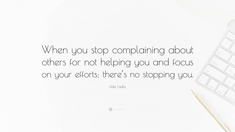 Udai Yadla Quote: “When you stop complaining about others for not helping you and focus on your efforts; there’s no stopping you.”