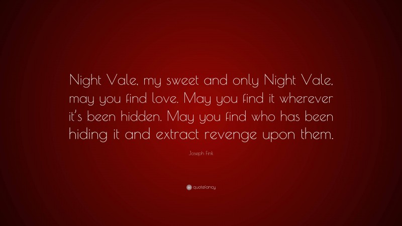 Joseph Fink Quote: “Night Vale, my sweet and only Night Vale, may you find love. May you find it wherever it’s been hidden. May you find who has been hiding it and extract revenge upon them.”