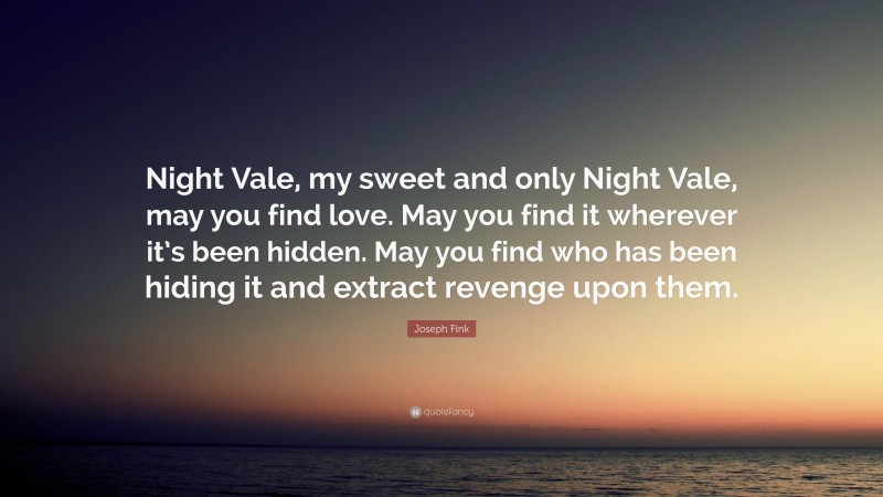 Joseph Fink Quote: “Night Vale, my sweet and only Night Vale, may you find love. May you find it wherever it’s been hidden. May you find who has been hiding it and extract revenge upon them.”