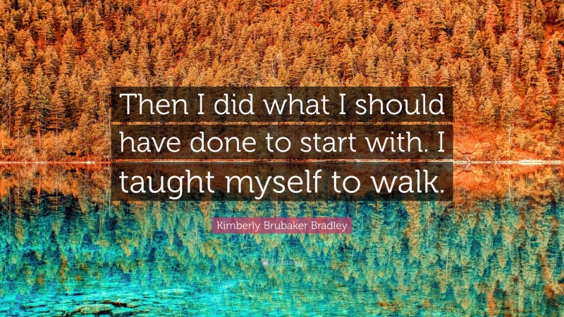 Kimberly Brubaker Bradley Quote: “Then I did what I should have done to start with. I taught myself to walk.”